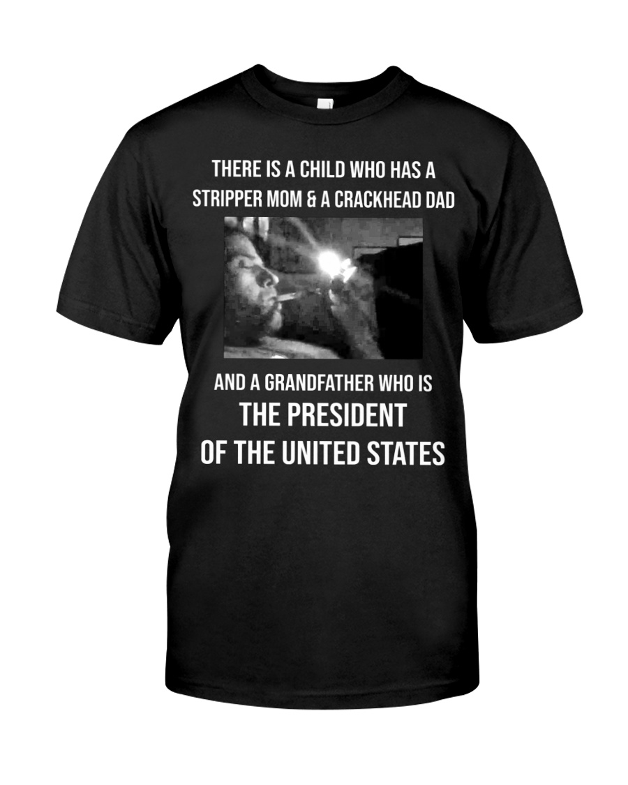There Is A Child Who Has A Stripper Mom A Crackhead Dad And A Grandfather Who Is The President Of The United States Shirt There Is A Child Who Has A Stripper Mom A Crackhead Dad And A Grandfather Who Is The President Of The United States Shirt