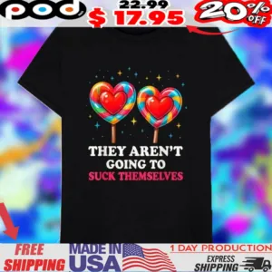 They Aren't Going To Suck Themselves Candy Heart Shape Shirt