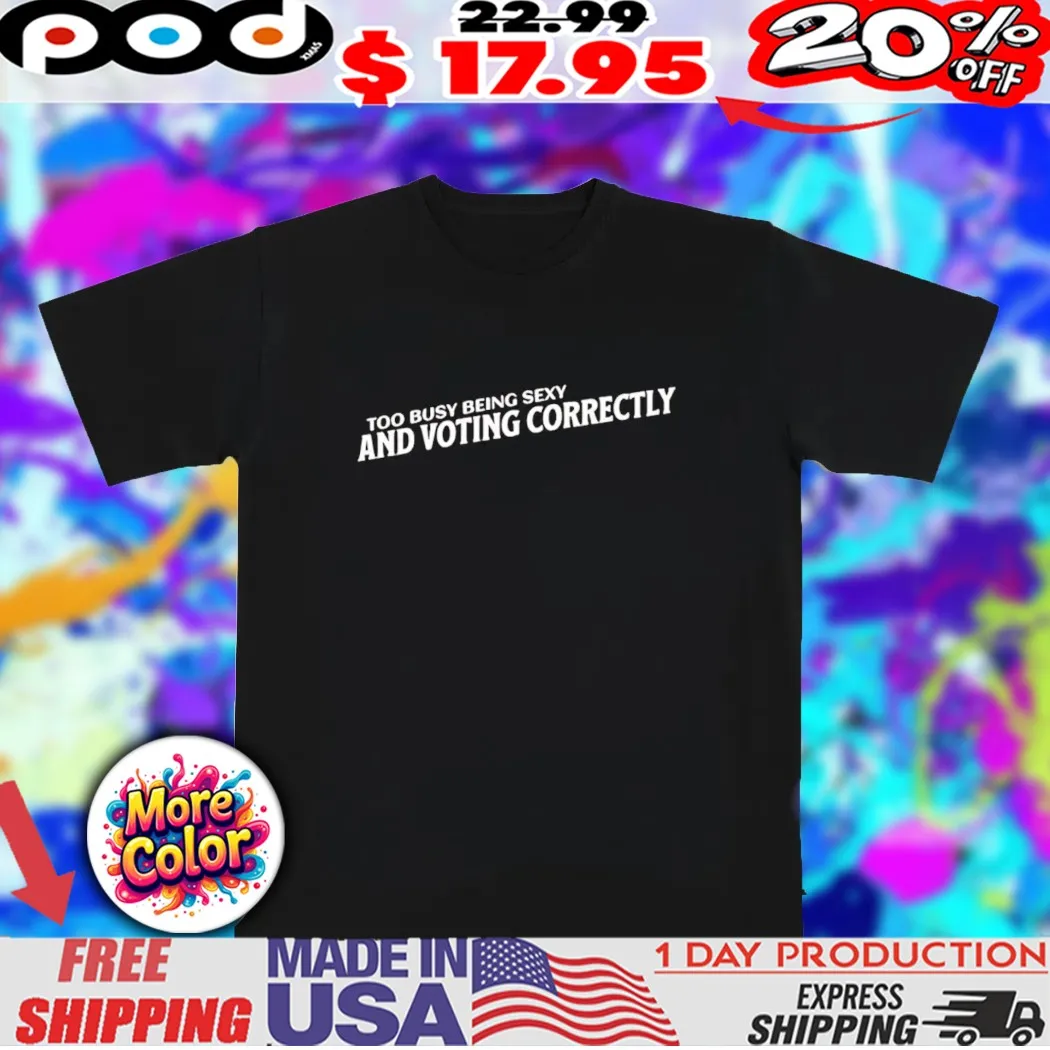 Too busy being sexy and voting correctly 2025 shirt
