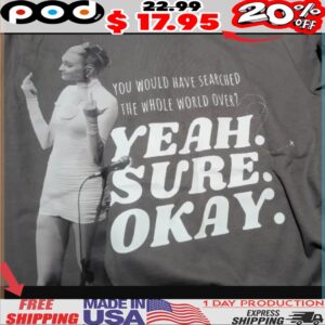 You Would Have Searched The Whole World Over Yeah Sure Okay Shirt
