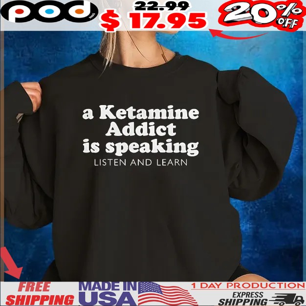 A Ketamine Addict Is Speaking Listen And Learn T Shirt