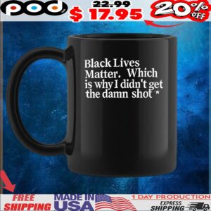 Black lives matter which is why I didn’t get the damn shot t shirt