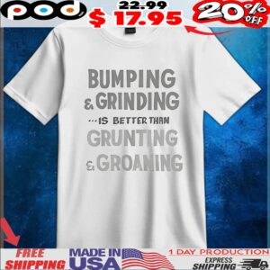 Bumping and grinding is better than grunting and groaning T Shirt