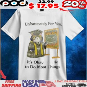 Cat unfortunately for you it’s okay for me to do most things t shirt