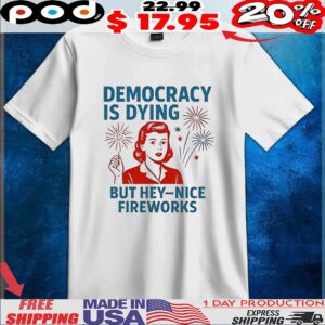 Democracy is dying but hey nice fireworks t shirt