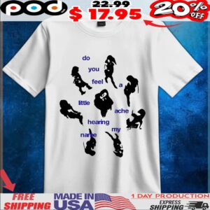 Do you feel a little ache hearing my name t shirt