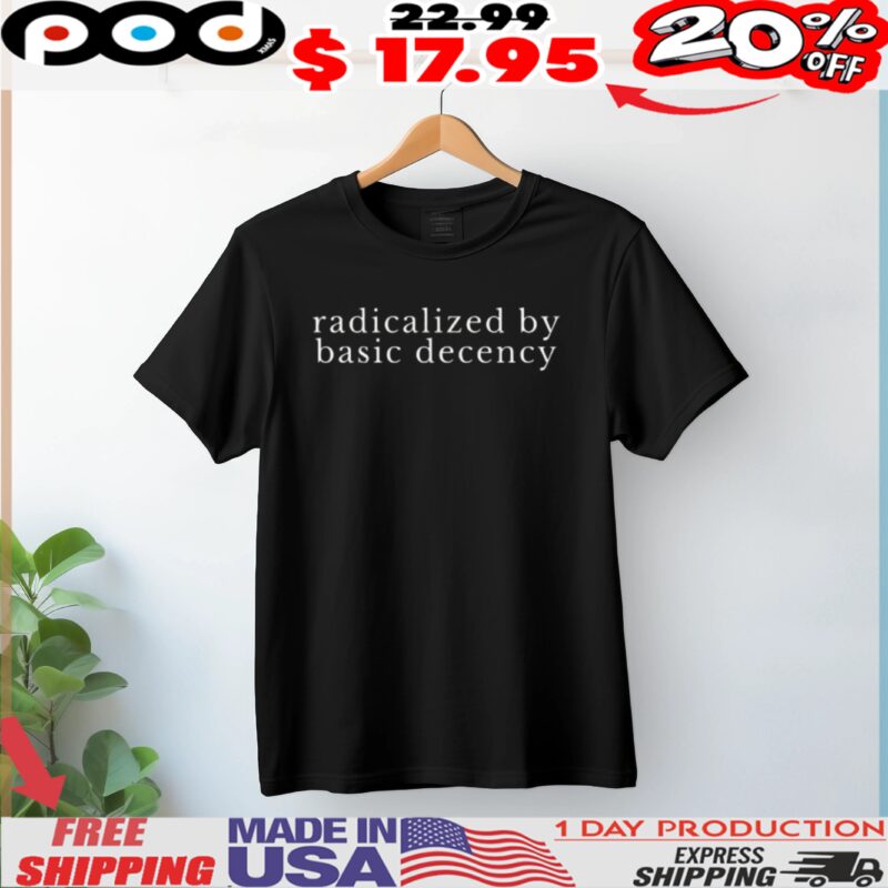 radicalized by basic decency Political Protest shirt