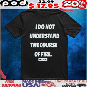 I Do Not Understand The Course Of Fire T Shirt