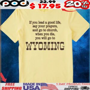 If You Lead A Good Life Say Your Prayers And Go To Church When You Die You Will Go To Wyoming Shirt