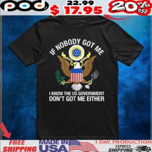 If nobody got me I know The US government don’t got me either t shirt