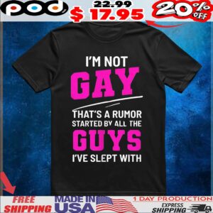 I’m not gay that’s a rumor started by all the guys I’ve slept with t shirt
