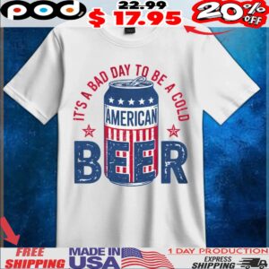 It's A Bad Day To Be A Cold Beer American Independence Day Shirt