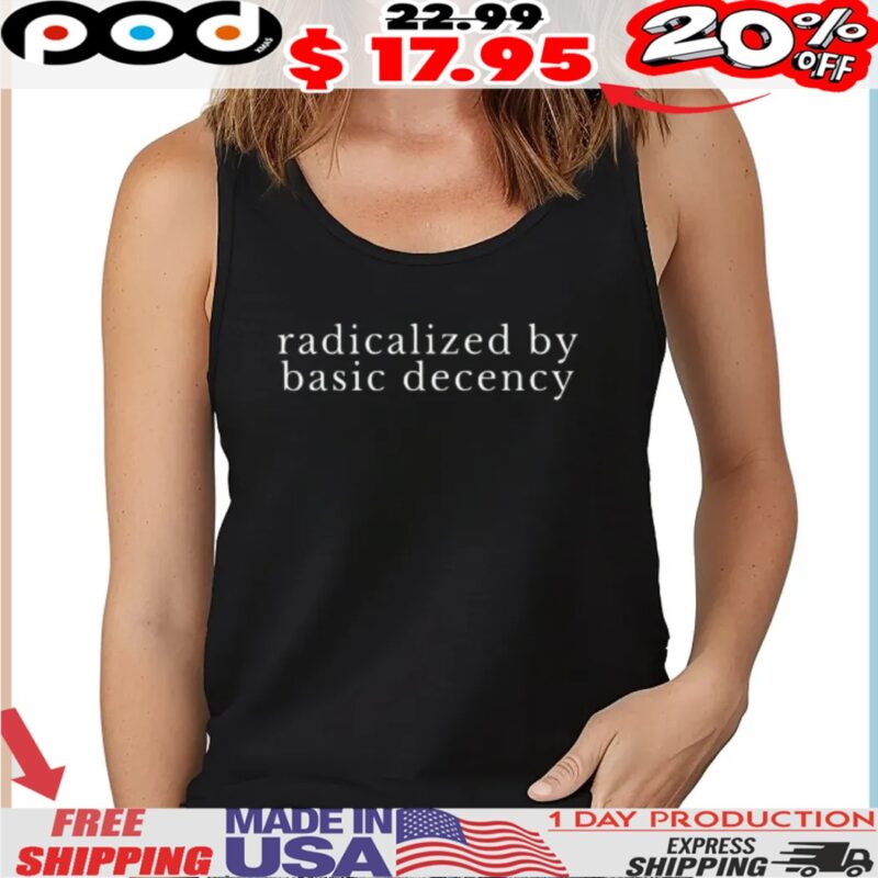 radicalized by basic decency Political Protest shirt