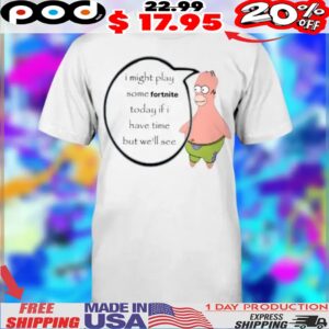 Patrick Simpsons I Might Play Some Fortnite Today If I Have Time But We'll See Shirt