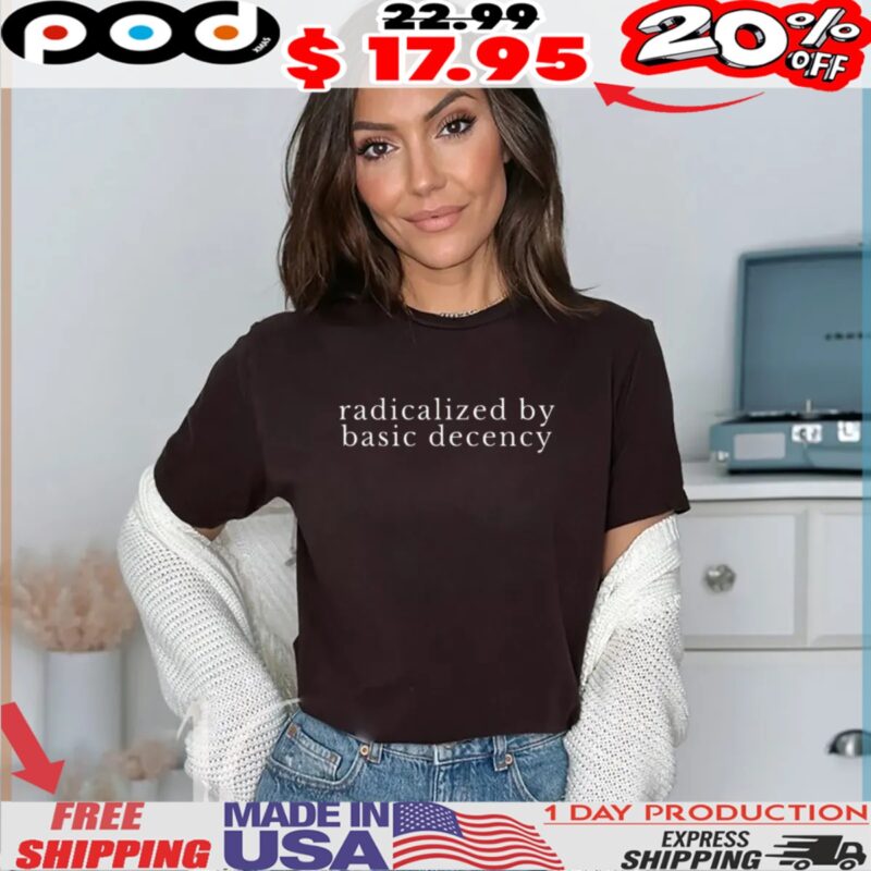 radicalized by basic decency Political Protest shirt