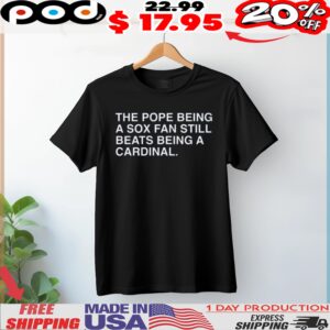 The Pope Being A Sox Fan Still Beats Being A Cardinal Shirt