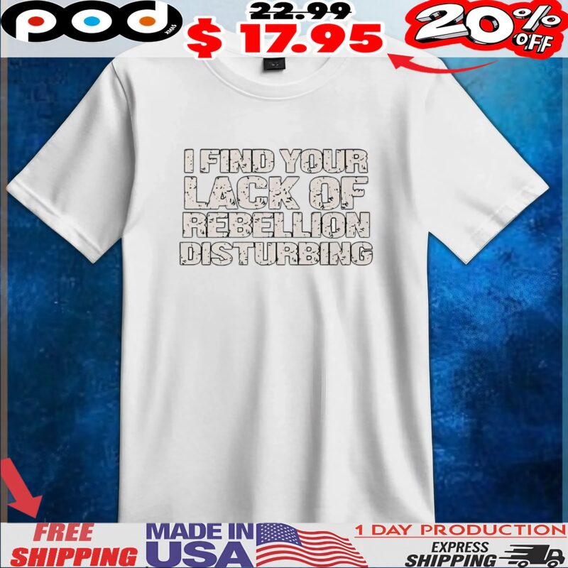 I find your lack of rebellion disturbing t shirt