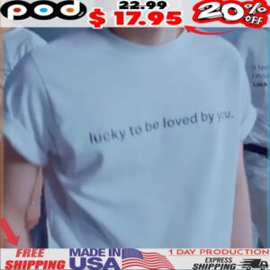 lucky to be loved by you shirt