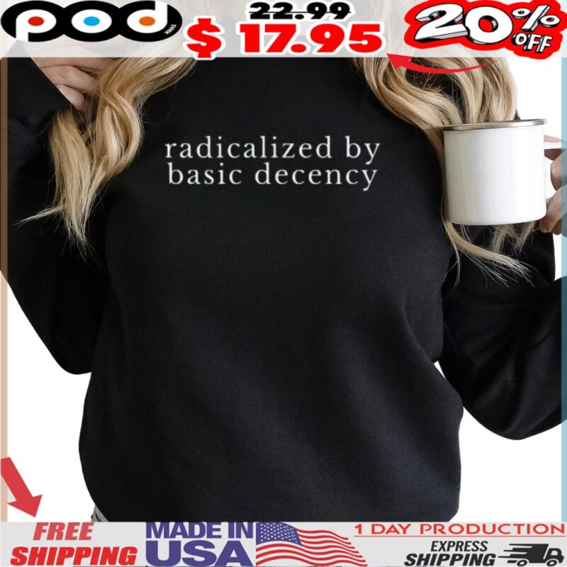 radicalized by basic decency Political Protest shirt