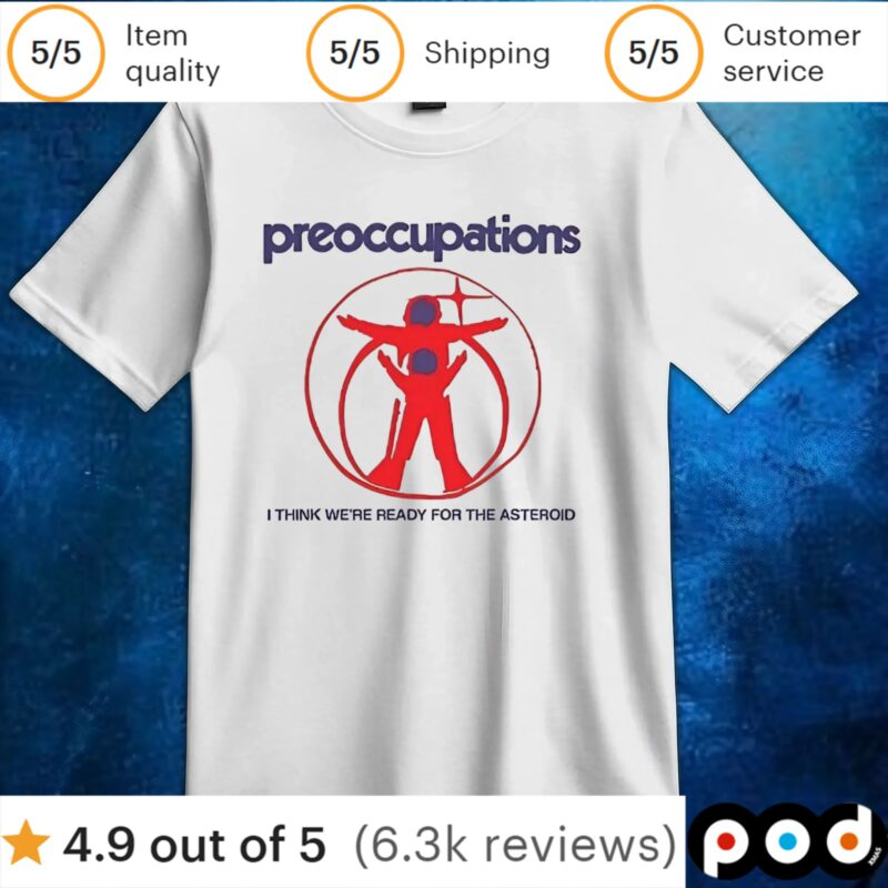 Preoccupations I think we’re ready for the asteroid t shirt
