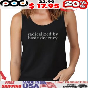 radicalized by basic decency Political Protest shirt