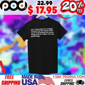 yes, i have been to multiple concerts by the same artist no, it is not always the same thing and no, it does not en et boring shirt