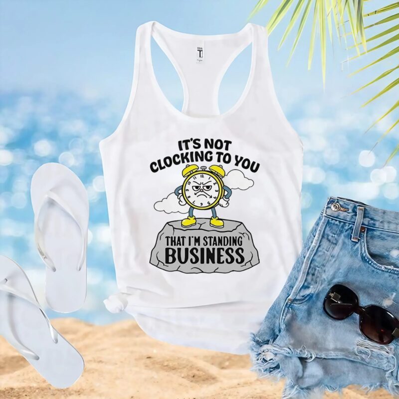 It’s not clocking to you that I’m standing on business t shirt