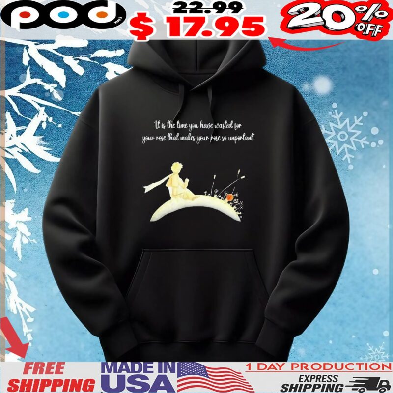 It I s The Time You Have Wasted For Your Rose That Makes Your Rose So Important T Shirt It I s The Time You Have Wasted For Your Rose That Makes Your Rose So Important T Shirt