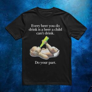 Baby Every Beer You Do Drink Is A Beer A Child Can't Drink T Shirt