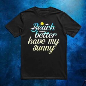 Beach Better Have My Sunny T Shirt
