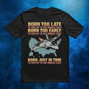 Born Too Late To Deploy To The Middle East Born Just In Time To Deploy The Middle East T Shirt