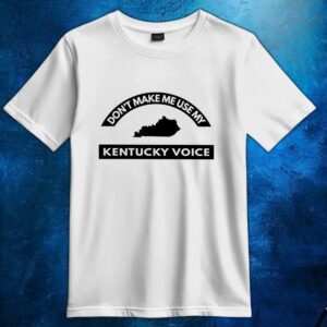 Don’t Make Me Use My Kentucky Voice T Shirt