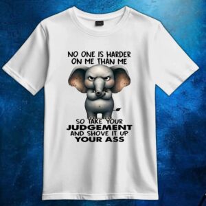 Elephant no one is harder on me than me so take your judgement and shove it up your ass t shirt