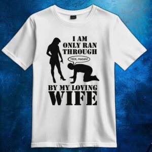 I Am Only Ran Through By My Loving Wife Yes Ma'am T Shirt