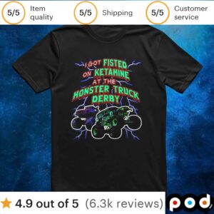 I Got Fisted On Ketamine At The Monster Truck Derby T Shirt
