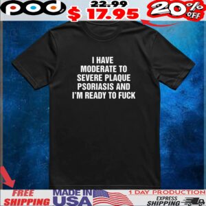 I Have Moderate To Severe Plaque Psoriasis And I'm Ready To Fuck Quote Graphic T Shirt