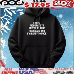 I Have Moderate To Severe Plaque Psoriasis And I'm Ready To Fuck Quote Graphic T Shirt