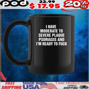 I Have Moderate To Severe Plaque Psoriasis And I'm Ready To Fuck Quote Graphic T Shirt