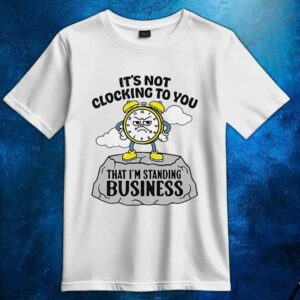 It’s not clocking to you that I’m standing on business t shirt