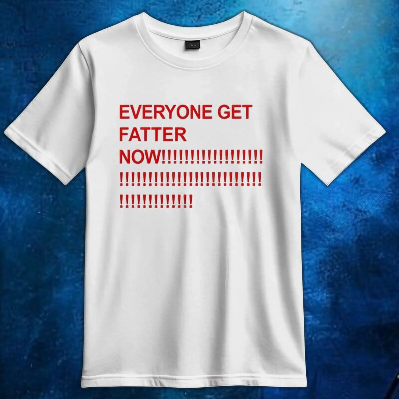 Everyone get fatter now t shirt