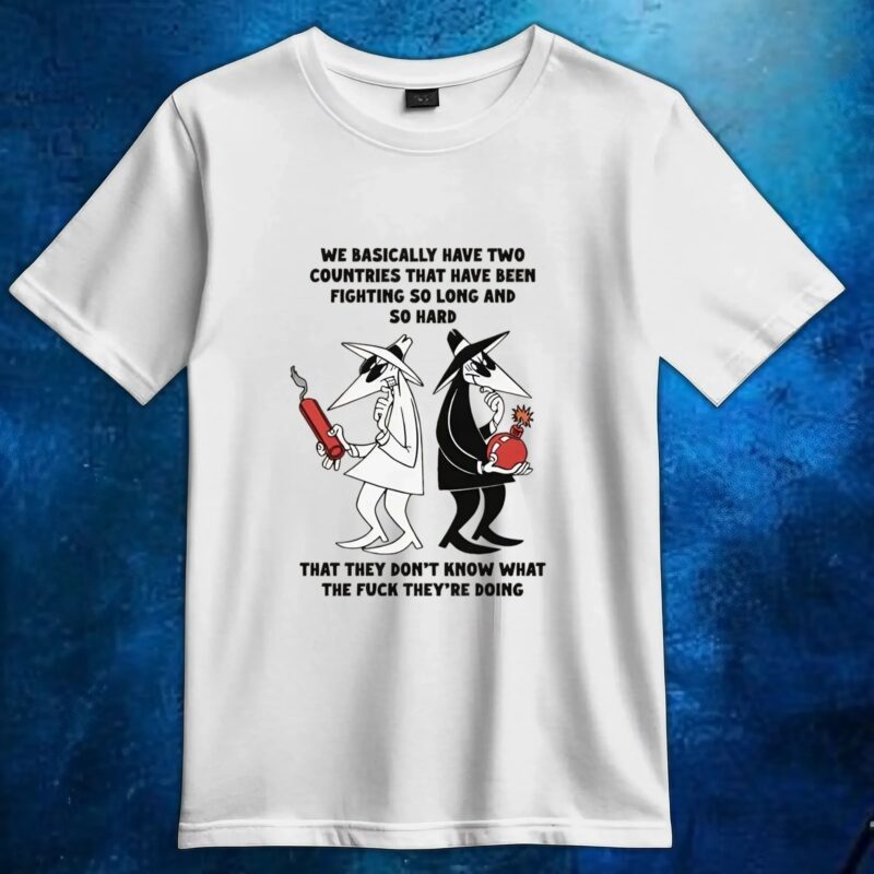 We Basically Have Two Countries That Have Been Fighting So Long And So Hard That They Don't Know What The Fuck They're Doing T Shirt