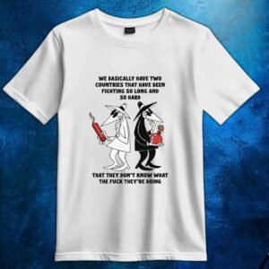 We Basically Have Two Countries That Have Been Fighting So Long And So Hard That They Don't Know What The Fuck They're Doing T Shirt