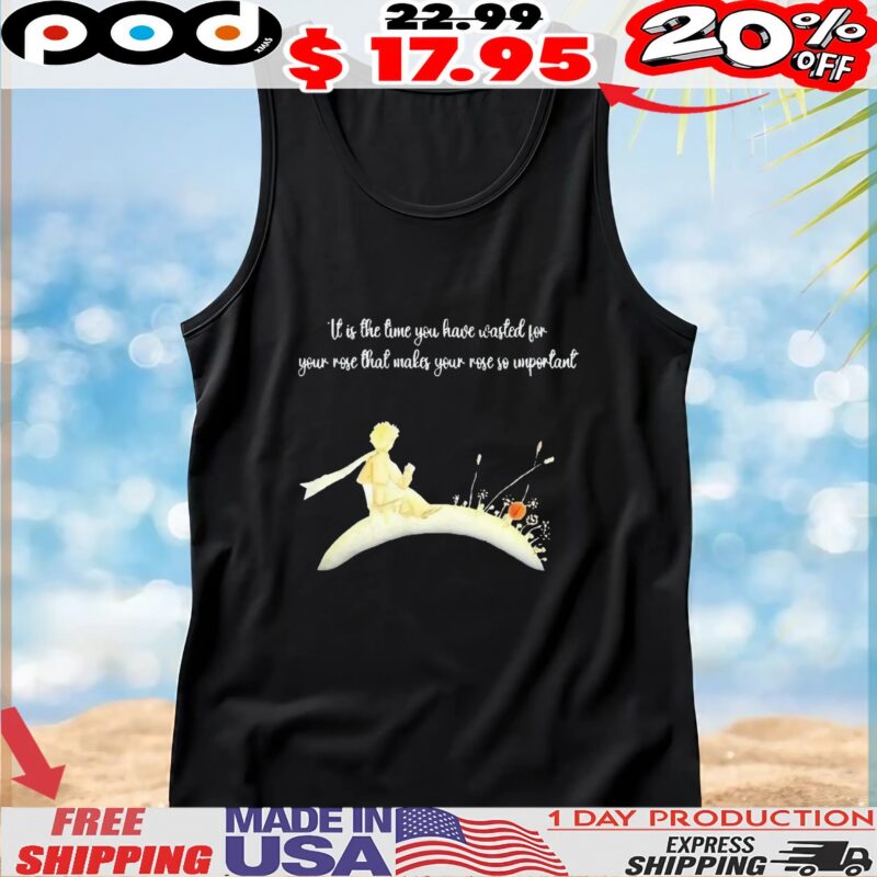 It I s The Time You Have Wasted For Your Rose That Makes Your Rose So Important T Shirt It I s The Time You Have Wasted For Your Rose That Makes Your Rose So Important T Shirt