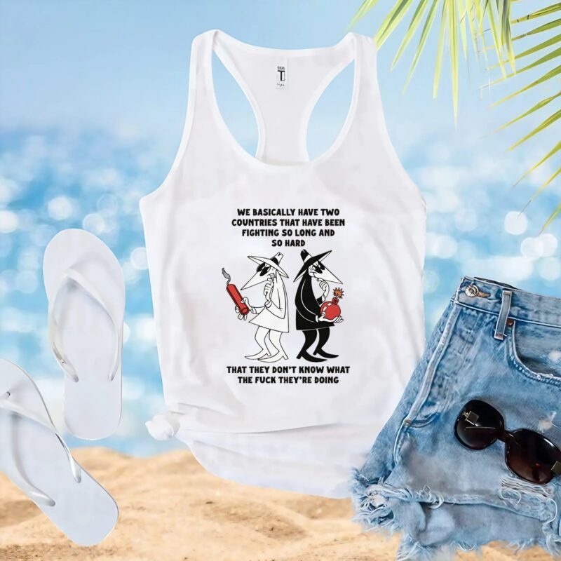 We Basically Have Two Countries That Have Been Fighting So Long And So Hard That They Don't Know What The Fuck They're Doing T Shirt