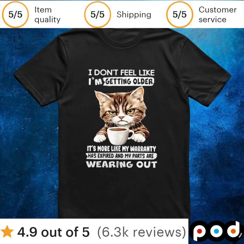 Cat I don’t feel like I’m getting older it’s more like my warranty has expired and my parts t shirt