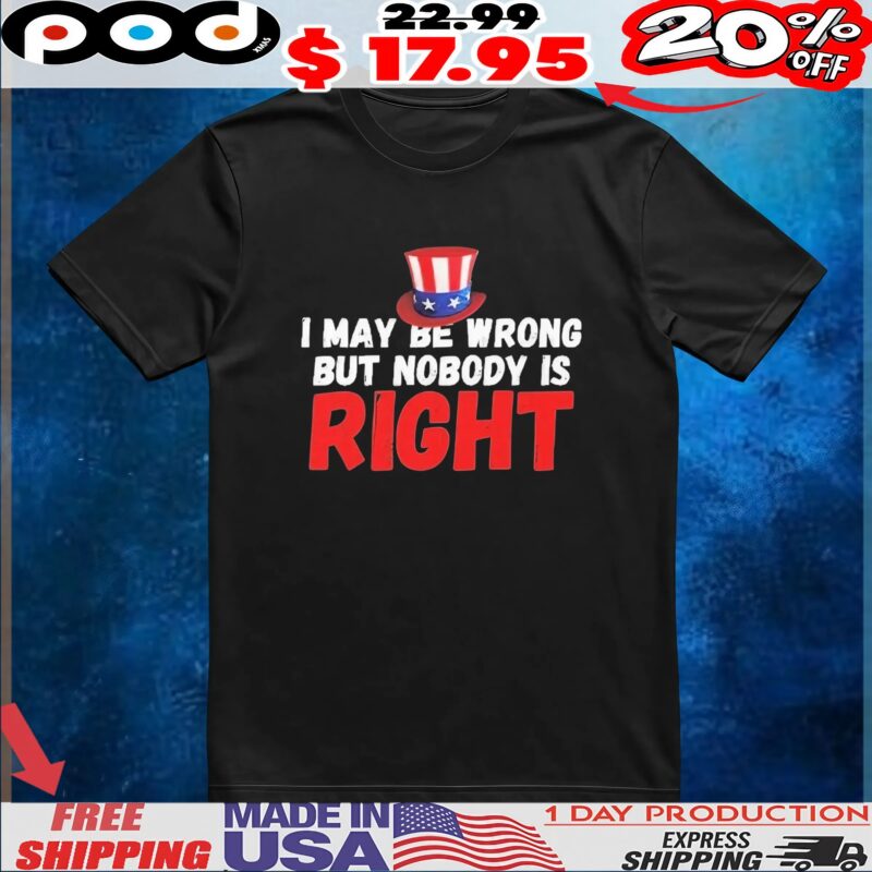 I May Be Wrong But Nobody Is Right T Shirt
