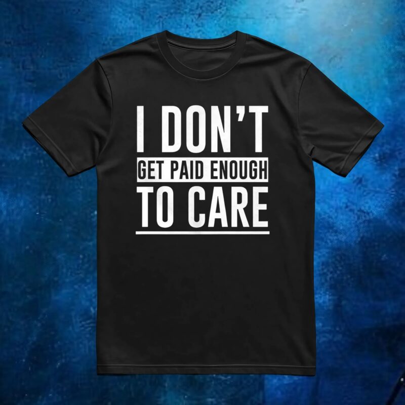 I don’t get paid enough to care t shirt