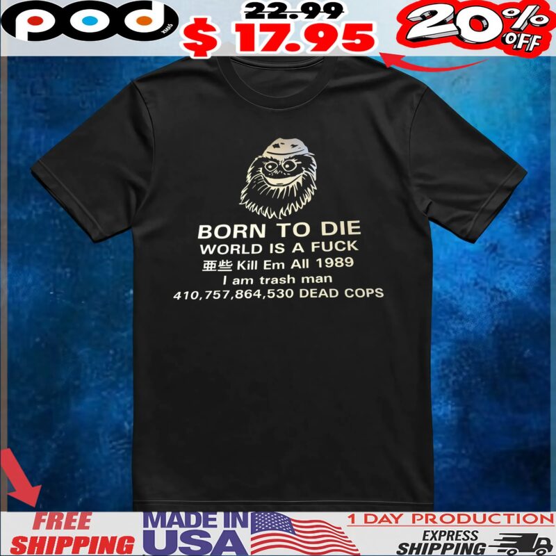 Born To Die World Is A Fuck Kill Em All 1989 I Am Trash Man Dead Cops T Shirt