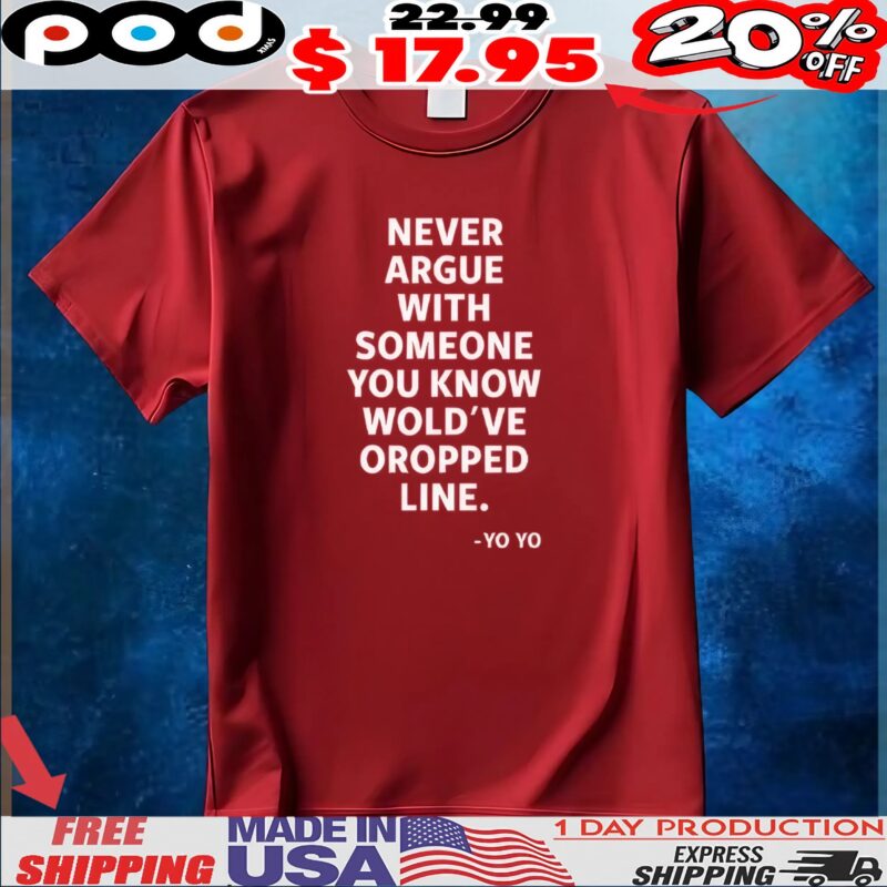 Never Argue With Someone You Know Would've Oropped Line Yo Yo T Shirt