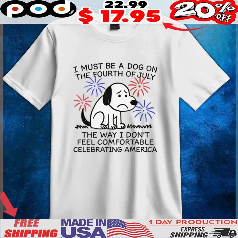 Sad Dog I Must Be A Dog On The Fourth Of July The Way I Don't Feel Comfortable Celebrating America T Shirt